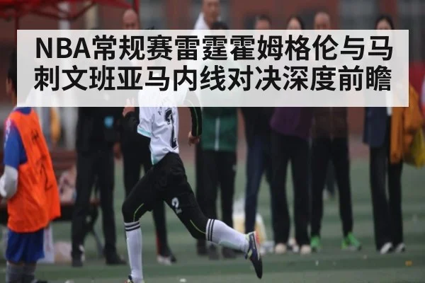 NBA常规赛雷霆霍姆格伦与马刺文班亚马内线对决深度前瞻