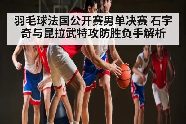 羽毛球法国公开赛男单决赛 石宇奇与昆拉武特攻防胜负手解析