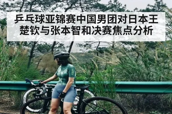 乒乓球亚锦赛中国男团对日本王楚钦与张本智和决赛焦点分析